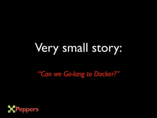Very small story:
“Can we Go-lang to Docker?”
 