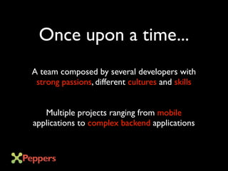 Once upon a time...
A team composed by several developers with
strong passions, different cultures and skills
Multiple projects ranging from mobile
applications to complex backend applications
 
