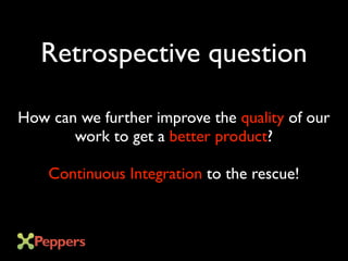 How can we further improve the quality of our
work to get a better product?
Continuous Integration to the rescue!
Retrospective question
 