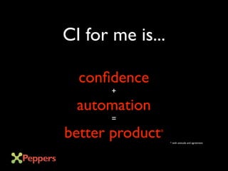 confidence
+
automation
=
better product*
* with attitude and agreement
CI for me is...
 
