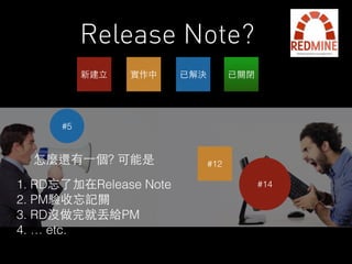 Release Note? 
新建⽴立實作中已解決已關閉 
#12 
#14 
#5 
怎麼還有⼀一個? 可能是 
1. RD忘了加在Release Note 
2. PM驗收忘記關 
3. RD沒做完就丟給PM 
4. … etc. 
 