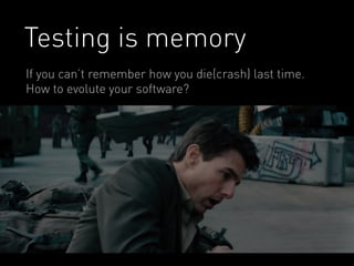 Testing is memory 
If you can’t remember how you die(crash) last time. 
How to evolute your software? 
 