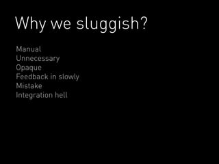 Why we sluggish? 
Manual 
Unnecessary 
Opaque 
Feedback in slowly 
Mistake 
Integration hell 
 