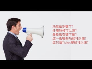 功能做到哪了? 
什麼時候可以測? 
最新版在哪下載? 
這⼀一版哪些功能可以測? 
這10個Ticket哪些可以測? 
 