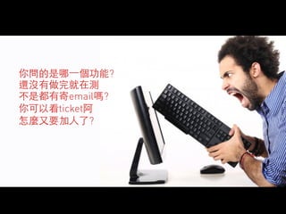 你問的是哪⼀一個功能? 
還沒有做完就在測 
不是都有寄email嗎? 
你可以看ticket阿 
怎麼⼜又要加⼈人了? 
 