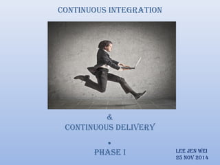 Continuous integration 
& 
Continuous Delivery 
. 
Phase i 
lee Jen Wei 
25 nov 2014 
 