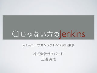 CIじゃない方のJenkins
!
Jenkinsユーザカンファレンス2015東京	

!
株式会社サイバード	

三浦 克浩
 