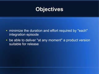 Objectives
● minimize the duration and effort required by "each"
integration episode
● be able to deliver "at any moment" a product version
suitable for release
 
