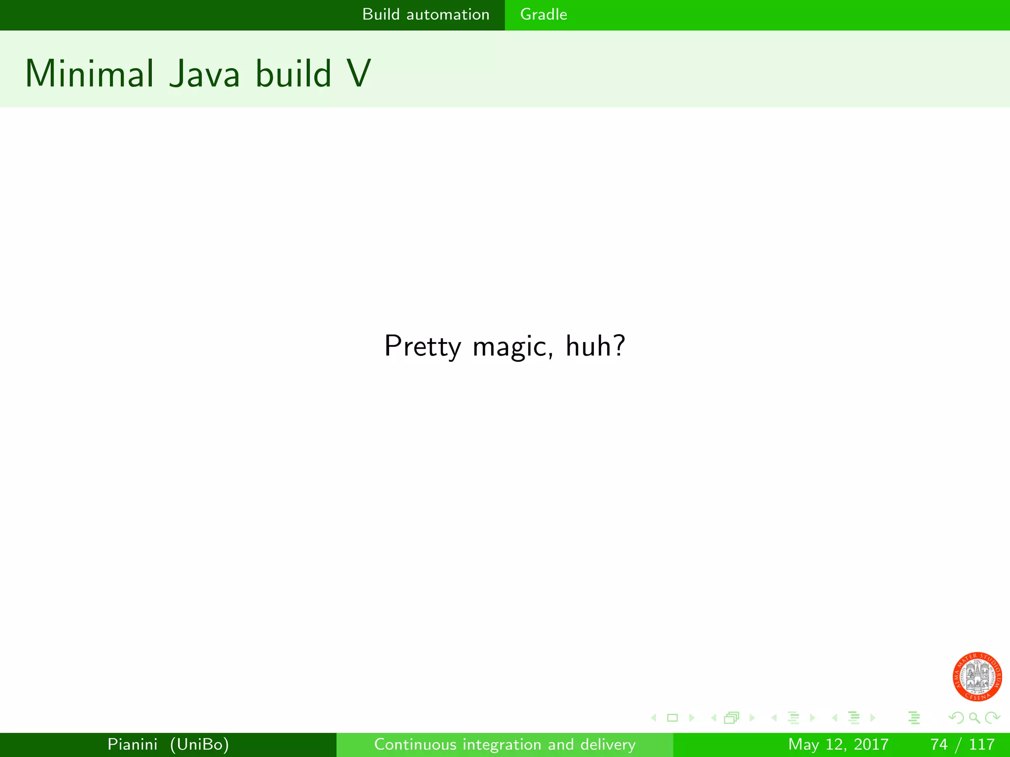 Build automation Gradle
Minimal Java build V
Pretty magic, huh?
Pianini (UniBo) Continuous integration and delivery May 12, 2017 74 / 117
 