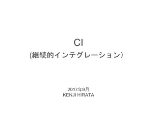 (継続的インテグレーション）
2017年9月
KENJI HIRATA
CI
 
