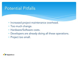 ∗ Increased project maintenance overhead.
∗ Too much change.
∗ Hardware/Software costs.
∗ Developers are already doing all these operations.
∗ Project too small.
Potential Pitfalls
 