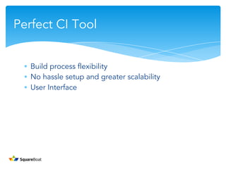 ∗ Build process flexibility
∗ No hassle setup and greater scalability
∗ User Interface
Perfect CI Tool
 