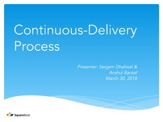 Continuous-Delivery
Process
Presenter: Sargam Dhaliwal &
Anshul Bansal
March 30, 2018
 