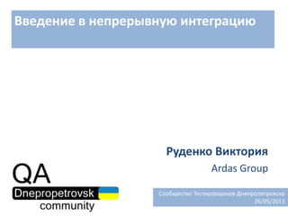 Введение в непрерывную интеграцию Руденко Виктория Ardas Group   Сообщество Тестировщиков Днепропетровска 26/05/2011 