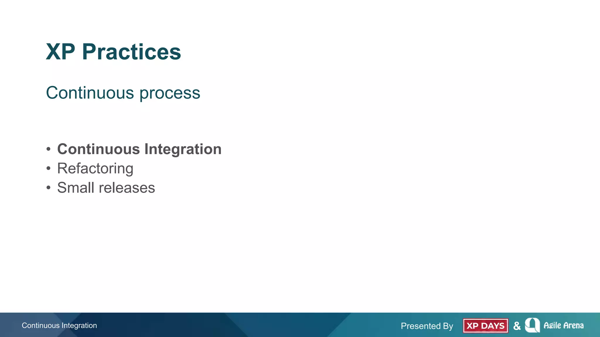 Presented By &
XP Practices
• Continuous Integration
• Refactoring
• Small releases
Continuous Integration
Continuous process
 