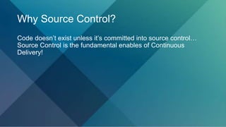 Why Source Control?
Code doesn’t exist unless it’s committed into source control…
Source Control is the fundamental enables of Continuous
Delivery!
 