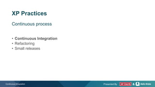 Presented By &
XP Practices
• Continuous Integration
• Refactoring
• Small releases
Continuous Integration
Continuous process
 