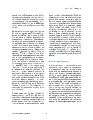 C U R R E N T I S S U E S
__________________________________________________________________________________
DELTA ECONOMICS & FINANCE 3
taxa de juros muito próxima de zero, (iii) im-
plantação de políticas de emprego, que im-
peça o atual quadro de desemprego de tor-
nar-se estrutural e (iv) continuidade na im-
plantação do Dodd-Frank Act, de 2010, que
permita aumentar a resiliência do sistema fi-
nanceiro.
As assimetrias entre as economias da zona
do euro, em termos econômicos, políticos,
sociais, geográficos, são imensas. A dinâ-
mica da região é induzida, principalmente,
pelas decisões no eixo Berlim, Bruxelas e Pa-
ris. Apesar das discussões atuais ainda esta-
rem centradas sobre o risco de uma "década
perdida", resultado de uma combinação de
baixo crescimento econômico e deflação, as
projeções atuais indicam uma inflação muito
baixa para os próximos anos (em média, ao
redor de 1,5%), sem indícios de uma defla-
ção geral e com as expectativas muito próxi-
mas do nível considerado como de estabili-
dade pelo Banco Central Europeu. A experi-
ência internacional e, particularmente das
principais economias latino-americanas en-
tre 1980-2000, indica que a melhor prote-
ção contra o risco de uma década perdida é
a implantação de reformas estruturais que
estimulem o consumo privado, aumentem a
lucratividade do investimento e introduzam
novos instrumentos de gestão pública. O de-
safio desta implantação decorre das fortes
demandas sociais e políticas – principal-
mente nas economias mais frágeis e depen-
dentes de transferências, como Espanha,
Grécia e Portugal –, e dos problemas, no
longo prazo, decorrentes de uma taxa de ju-
ros muito baixa.
O Japão, após mais de duas décadas de
baixo crescimento econômico, alterou dras-
ticamente a condução da sua política macro-
econômica. Apesar dos resultados positivos
obtidos desde então, com elevação dos in-
vestimentos e do consumo privado, os riscos
ainda persistem, principalmente devido às
preocupações com os desenvolvimentos
econômicos, sociais e políticos na Zona do
Euro e a redução do crescimento econômico
na China. Os desafios mais importantes são:
(i) consolidação fiscal, que permita a redu-
ção da elevada razão dívida pública/PIB, (ii)
aumento do crescimento potencial, com re-
dução das restrições à contratação de mu-
lheres e idosos, desregulamentação dos se-
tores agrícola e de serviços, (iii) continuação
de uma política monetária "frouxa", com au-
mento da inflação (permitindo a saída de um
histórico deflacionário de longo prazo) e (iv)
manutenção da estabilidade do setor finan-
ceiro, com a continuidade do monitoramento
de riscos sistêmicos (incluindo o risco de ex-
posição à títulos públicos) e melhoria da re-
gulação prudencial (aumento dos requisitos
de capital e melhoria das avaliações de sol-
vência).
Rússia, Índia e China
A Rússia recuperou-se rapidamente da crise
econômica e o hiato do produto, atualmente,
é muito pequeno, com uma taxa de inflação
baixa, mas com perspectivas de aumento. A
política fiscal procíclica que deve ser mantida
por algum tempo, apesar da redução parcial
dos estímulos fiscais, teve efeitos importan-
tes na manutenção das taxas de crescimento
e do emprego, enquanto que a política mo-
netária induziu uma maior flexibilidade na
taxa de câmbio que, por sua vez, contribuiu
para a absorção de choques externos. Os
maiores desafios no curto prazo são: (i) ma-
nutenção da estabilidade macroeconômica e
fortalecimento das políticas e dos instrumen-
tos de gestão pública, (ii) decisão sobre as
incertezas quanto à implantação das refor-
mas estruturais necessárias, (iii) controle do
excesso de demanda doméstica para evitar
 
