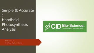 Simple & Accurate
:
Handheld
Photosynthesis
Analysis
CID Bio-Science, Inc.
Dennis Fisher – Application Scientist
 