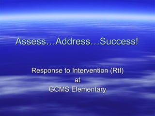 Assess…Address…Success! Response to Intervention (RtI) at GCMS Elementary 