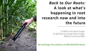Back to Our Roots:
A look at what's
happening in root
research now and into
the future
CI-600 In-situ Root Imager
CI-602 Narrow Gauge Root Imager
Webinar and Live Q&A
We will begin the webinar at 8:00 AM (PST) Sharp
 