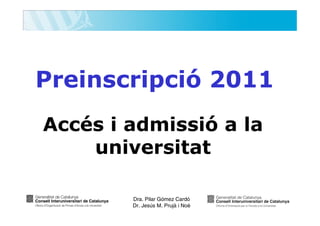 Preinscripció 2011
Accés i admissió a la
    universitat

        Dra. Pilar Gómez Cardó
        Dr. Jesús M. Prujà i Noè
 