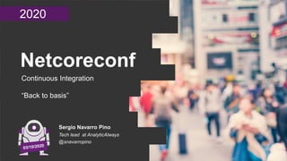 2020
Netcoreconf
Continuous Integration
“Back to basis”
Sergio Navarro Pino
Tech lead at AnalyticAlways
@snavarropino
 