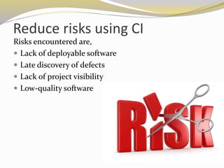 Reduce risks using CI
Risks encountered are,
 Lack of deployable software
 Late discovery of defects
 Lack of project visibility
 Low-quality software
 