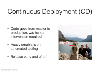 @MichaelLNorth
Continuous Deployment (CD)
• Code goes from master to
production, w/o human
intervention required
• Heavy emphasis on
automated testing
• Release early and often!
 