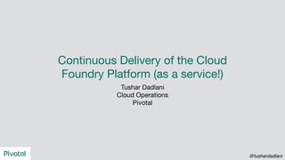 Continuous Delivery of the Cloud
Foundry Platform (as a service!)
Tushar Dadlani

Cloud Operations

Pivotal
@tushardadlani
 