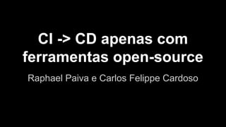 CI -> CD apenas com
ferramentas open-source
Raphael Paiva e Carlos Felippe Cardoso
 