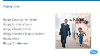 Happy Development team
Happy functional team
Happy Product owner
Happy sponsors & stakeholders
Happy users
Happy Customers
Happyness
 