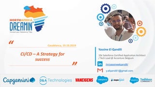 ”
“ Casablanca, 19.10.2019
CI/CD – A Strategy for
success
10x Salesforce Certified Application Architect
/ Tech Lead @ Accenture Belgium
Yassine El Qandili
/in/yassineelqandili/
y.elqandili1@gmail.com
 
