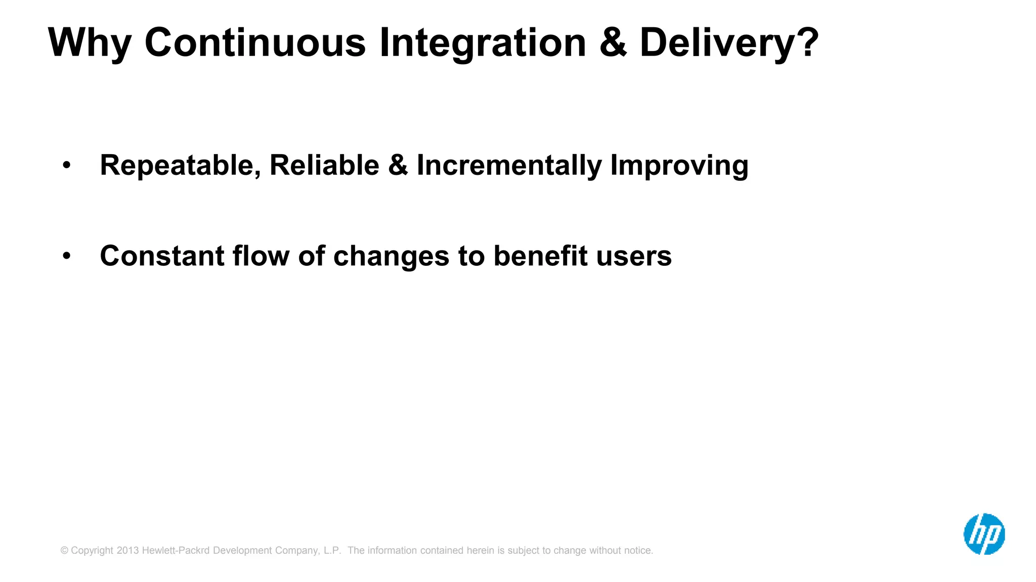 Why Continuous Integration & Delivery? 
• Repeatable, Reliable & Incrementally Improving 
• Constant flow of changes to benefit users 
© Copyright 2013 Hewlett-Packrd Development Company, L.P. The information contained herein is subject to change without notice. 
 