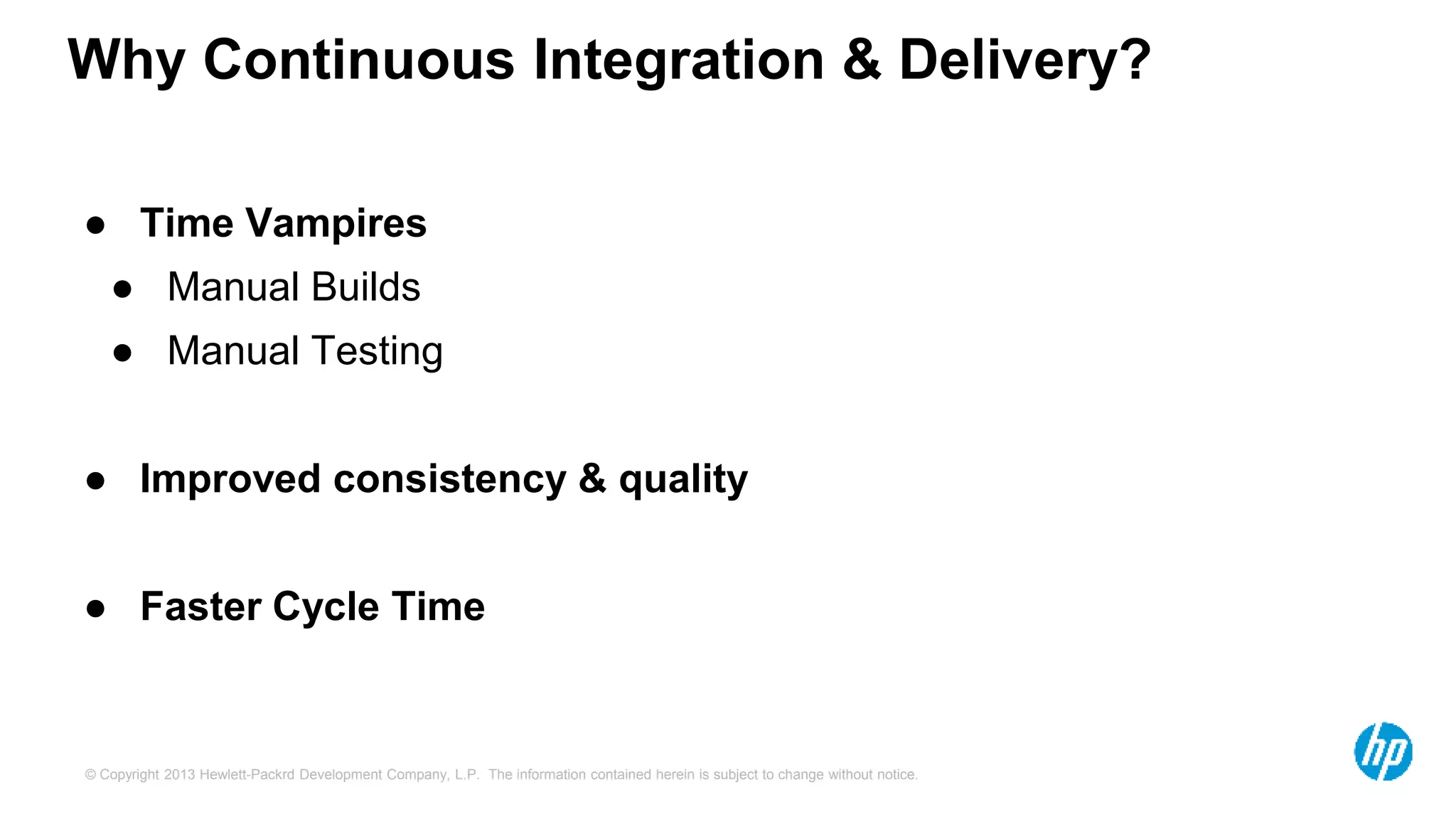 Why Continuous Integration & Delivery? 
● Time Vampires 
● Manual Builds 
● Manual Testing 
● Improved consistency & quality 
● Faster Cycle Time 
© Copyright 2013 Hewlett-Packrd Development Company, L.P. The information contained herein is subject to change without notice. 
 