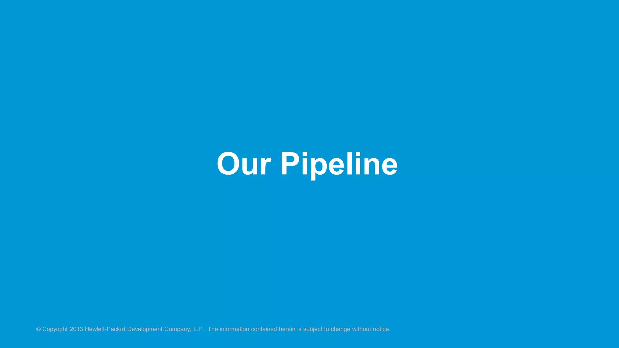 Our Pipeline 
© Copyright 2013 Hewlett-Packrd Development Company, L.P. The information contained herein is subject to change without notice. 
 