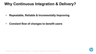 Why Continuous Integration & Delivery? 
• Repeatable, Reliable & Incrementally Improving 
• Constant flow of changes to benefit users 
© Copyright 2013 Hewlett-Packrd Development Company, L.P. The information contained herein is subject to change without notice. 
 