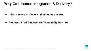 Why Continuous Integration & Delivery? 
● Infrastructure as Code > Infrastructure as Art 
● Frequent Small Batches > Infrequent Big Batches 
© Copyright 2013 Hewlett-Packrd Development Company, L.P. The information contained herein is subject to change without notice. 
 