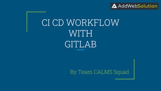 CI CD WORKFLOW
WITH
GITLAB
By Team CALMS Squad
 