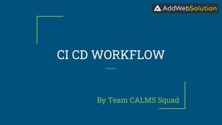 CI CD WORKFLOW
By Team CALMS Squad
 
