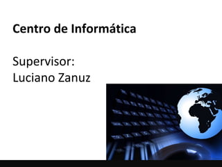 Centro de Informática Supervisor:  Luciano Zanuz 