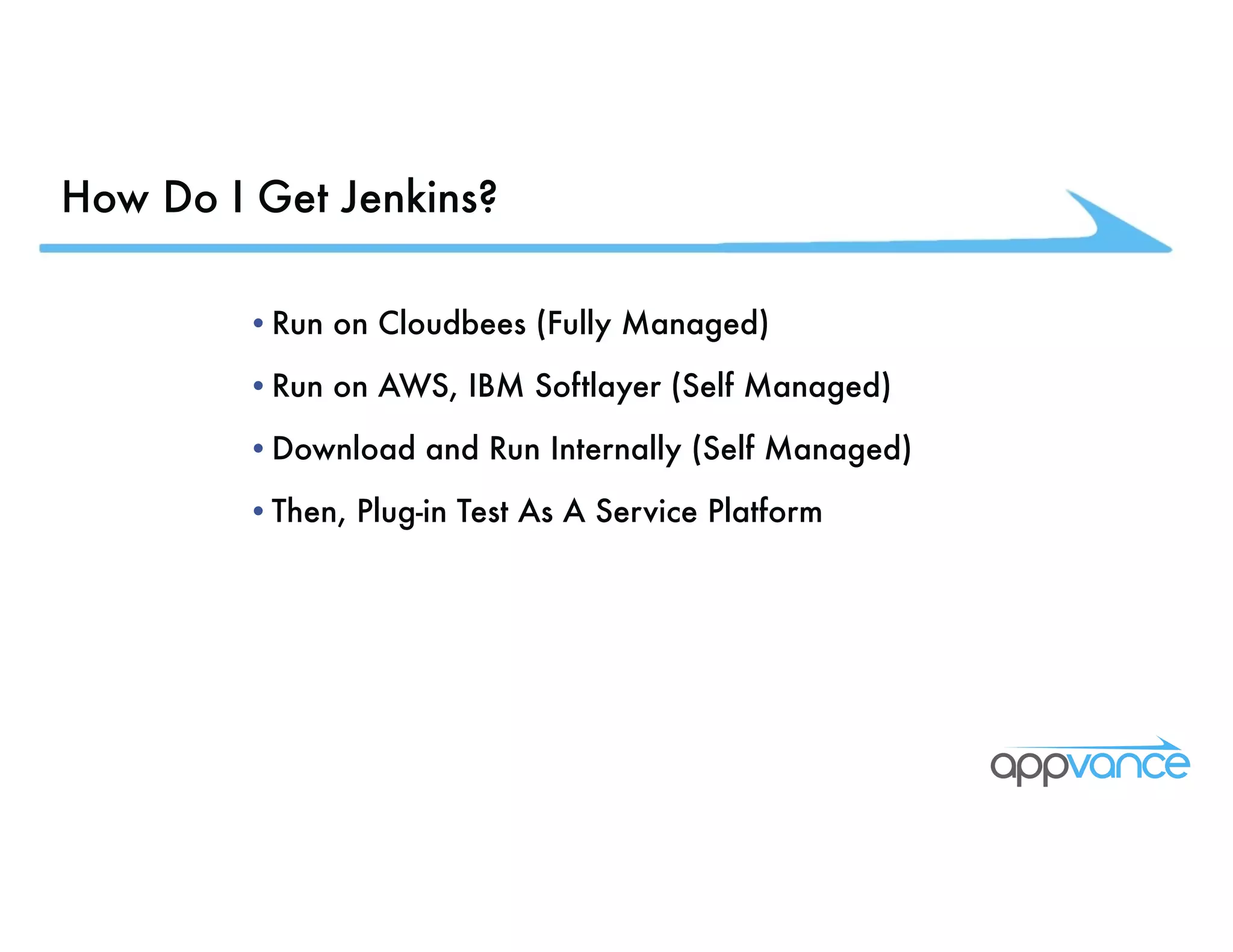 How Do I Get Jenkins? •Run on Cloudbees (Fully Managed) •Run on AWS, IBM Softlayer (Self Managed) •Download and Run Internally (Self Managed) •Then, Plug-in Test As A Service Platform 