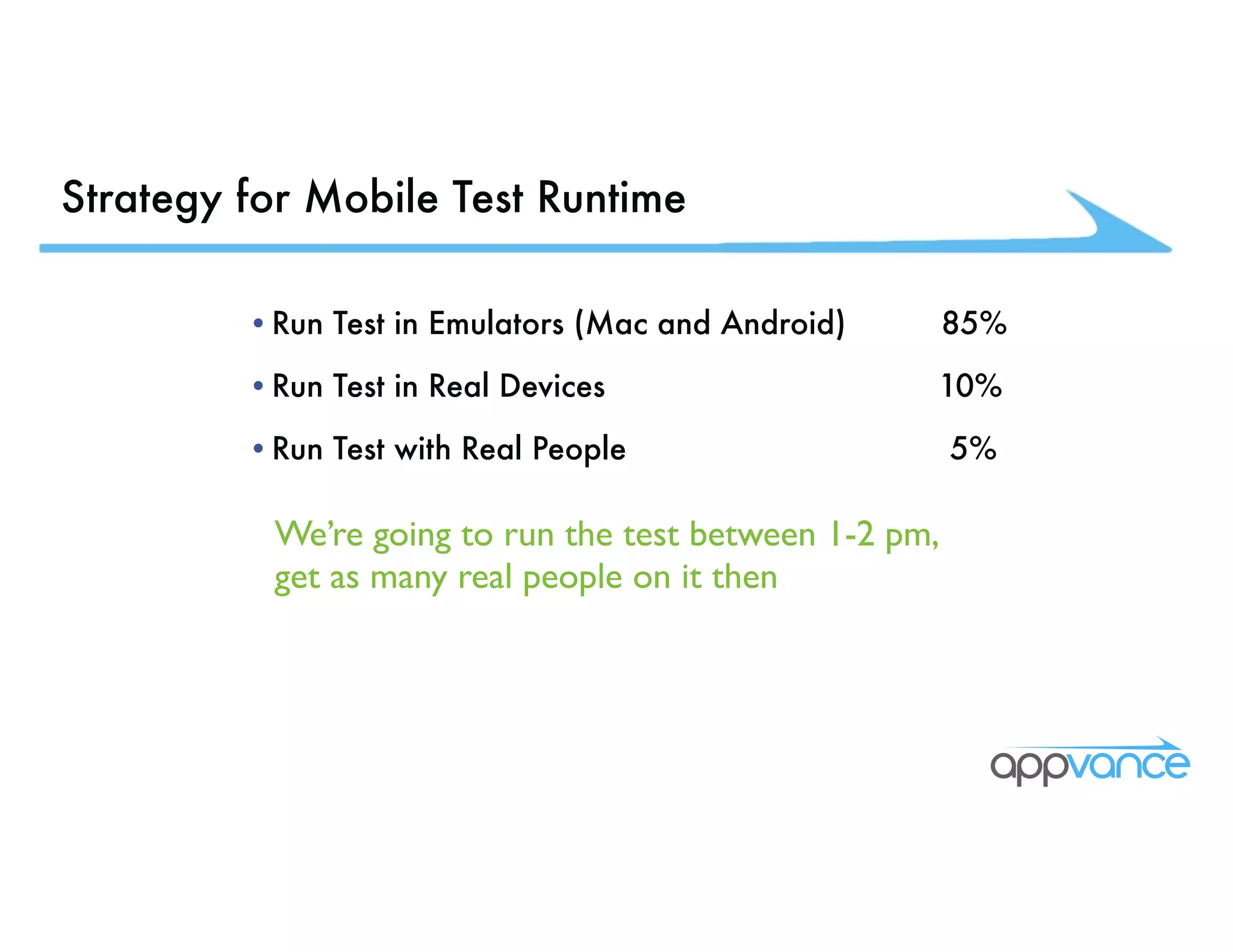 Strategy for Mobile Test Runtime •Run Test in Emulators (Mac and Android) 85% •Run Test in Real Devices 10% •Run Test with Real People 5% We’re going to run the test between 1-2 pm, get as many real people on it then 