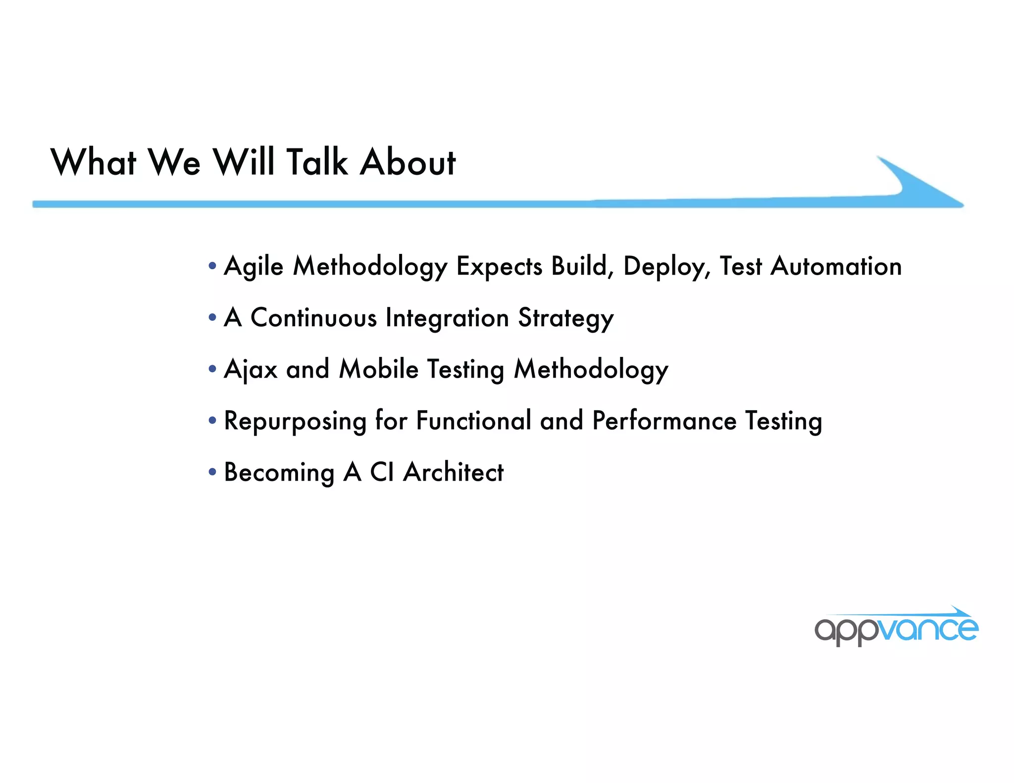 What We Will Talk About •Agile Methodology Expects Build, Deploy, Test Automation •A Continuous Integration Strategy •Ajax and Mobile Testing Methodology •Repurposing for Functional and Performance Testing •Becoming A CI Architect 