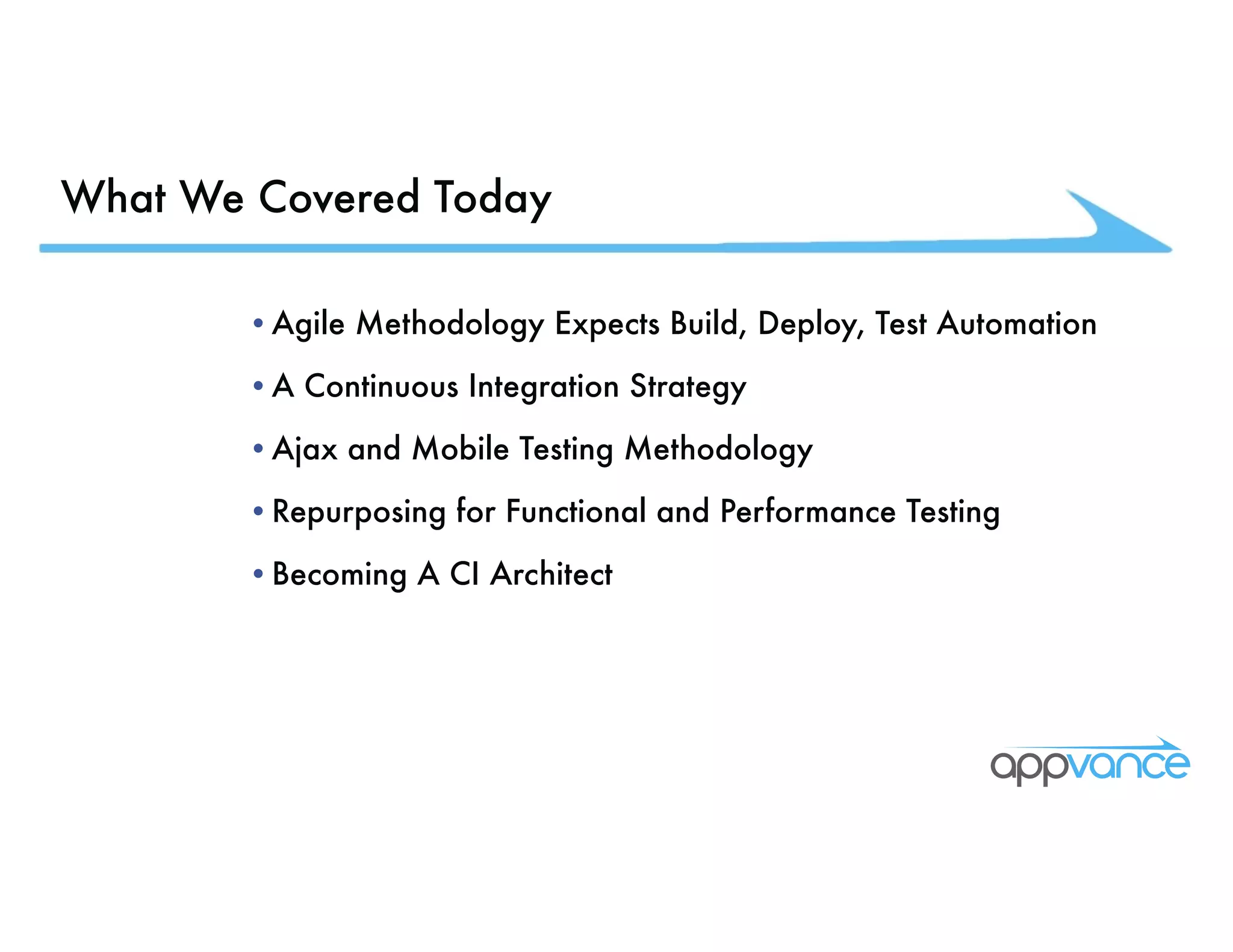 What We Covered Today •Agile Methodology Expects Build, Deploy, Test Automation •A Continuous Integration Strategy •Ajax and Mobile Testing Methodology •Repurposing for Functional and Performance Testing •Becoming A CI Architect 