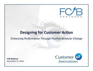 Designing'for'Customer'Ac1on' 
Enhancing(Performance(Through(Posi2ve(Behavior(Change( 
Customer 
Innovations 
FCB'Webinar' 
November(12,(2014( 
 