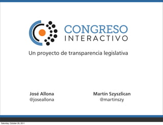 Un proyecto de transparencia legislativa




                             José Allona              Martín Szyszlican
                             @joseallona                @martinszy



Saturday, October 29, 2011
 
