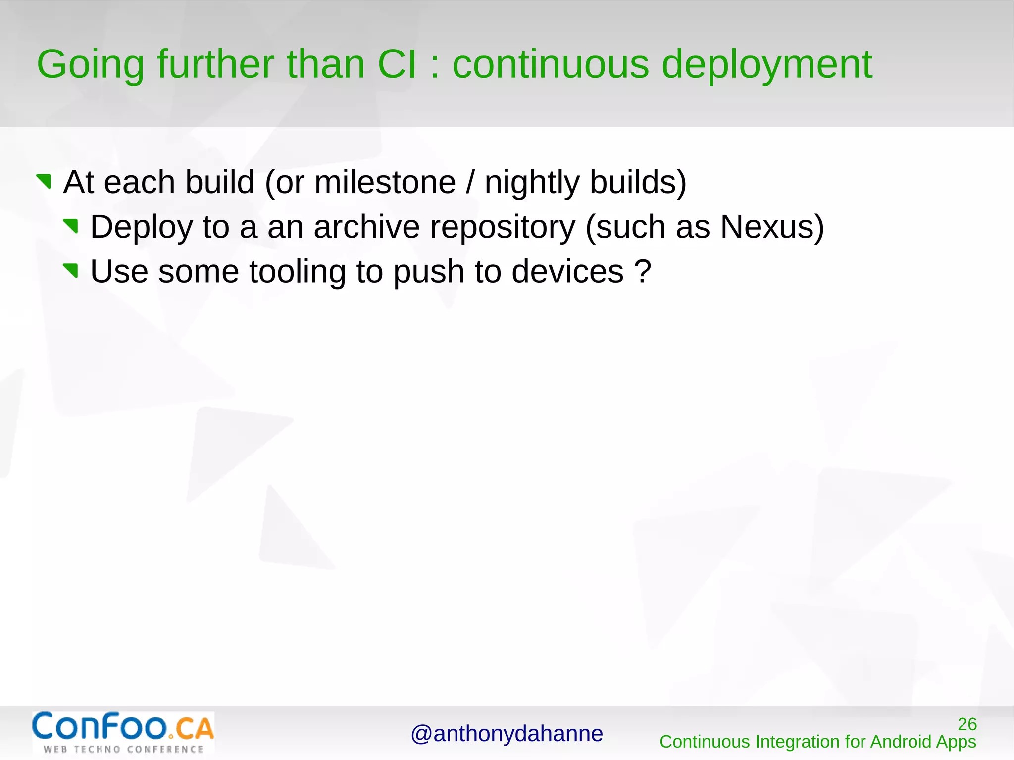 @anthonydahanne 26
Continuous Integration for Android Apps
Going further than CI : continuous deployment
At each build (or milestone / nightly builds)
Deploy to a an archive repository (such as Nexus)
Use some tooling to push to devices ?
 