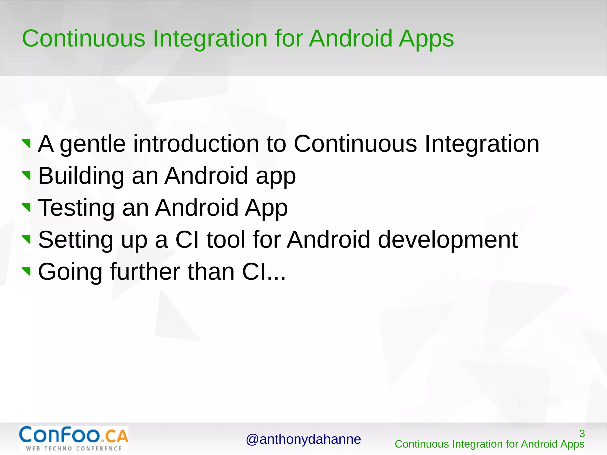 @anthonydahanne 3
Continuous Integration for Android Apps
Continuous Integration for Android Apps
A gentle introduction to Continuous Integration
Building an Android app
Testing an Android App
Setting up a CI tool for Android development
Going further than CI...
 