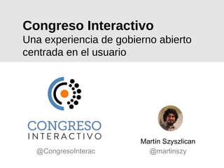 Congreso Interactivo
Una experiencia de gobierno abierto
centrada en el usuario
Martín Szyszlican
@martinszy@CongresoInterac
 